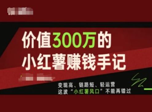 价值300万的小红书赚钱手记，变现高、链路短、轻运营，这波“小红薯风口”不能再错过-网创项目