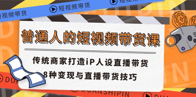普通人的短视频带货课 传统商家打造iP人设直播带货 8种变现与直播带货技巧-网创项目