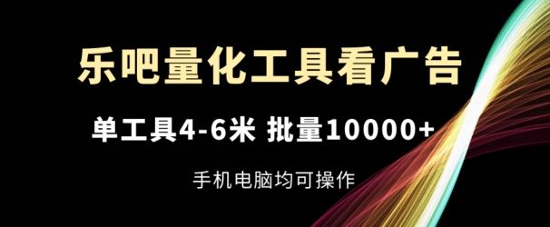 乐吧量化工具看广告，单工具4-6米，批量1w+，手机电脑均可操作【揭秘】-网创项目