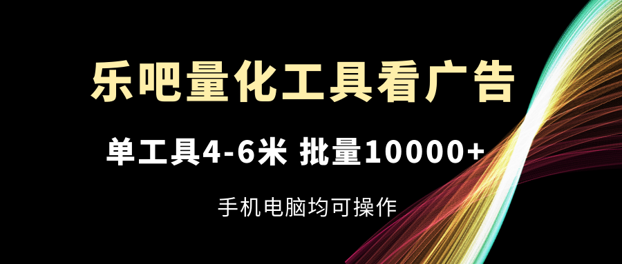 乐吧量化工具看广告，单工具4-6米，批量10000+，手机电脑均可操作-网创项目