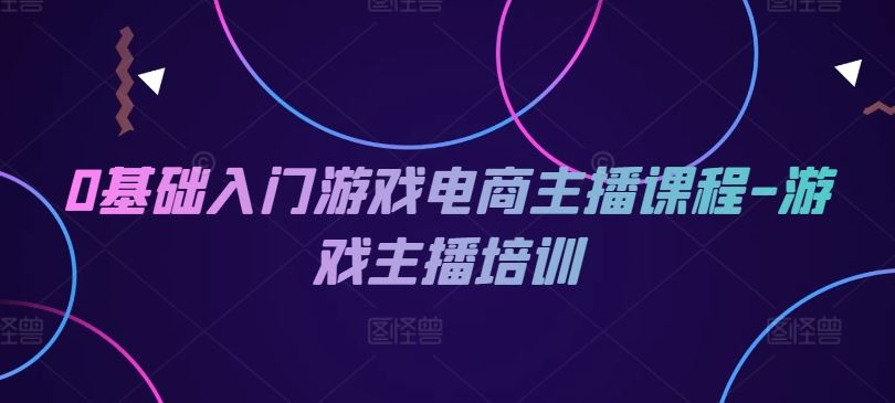 0基础入门游戏电商主播课程-游戏主播培训-网创项目