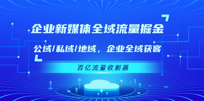 企业新媒体全域流量掘金：公域/私域/地域 企业全域获客 百亿流量收割器-网创项目