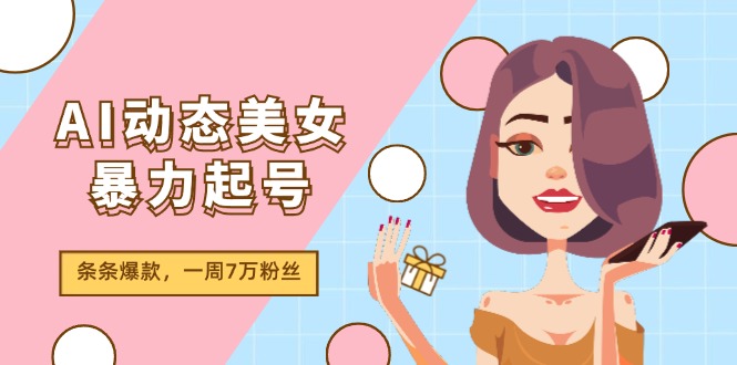 AI动态美女暴力起号2.0，新赛道原创作品，条条爆款，一周7万粉丝-网创项目