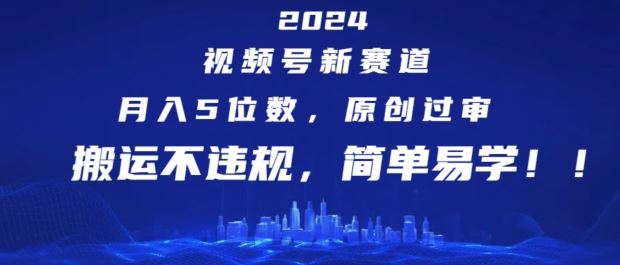 2024视频号新赛道，月入5位数+，原创过审，搬运不违规，简单易学【揭秘】-网创项目