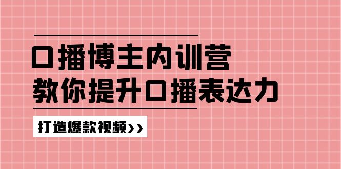高级口播博主内训营：百万粉丝博主教你提升口播表达力，打造爆款视频-网创项目