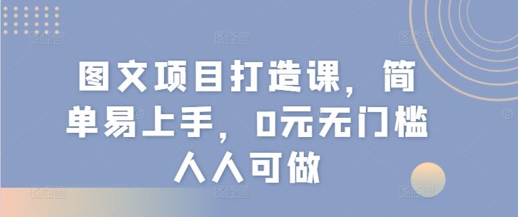 图文项目打造课，简单易上手，0元无门槛人人可做-网创项目