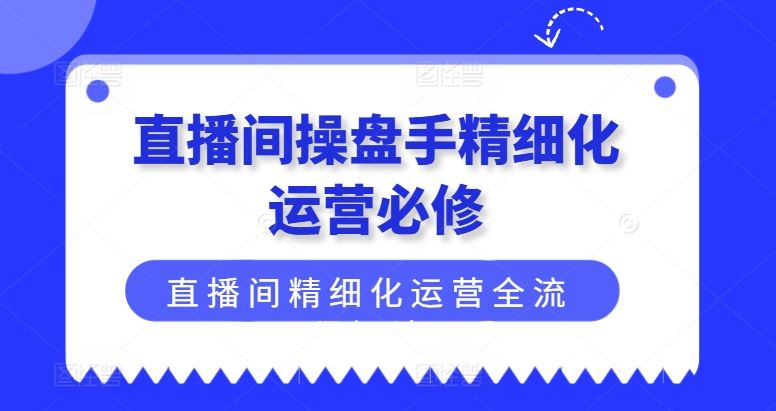 直播间操盘手精细化运营必修，直播间精细化运营全流程解读-网创项目