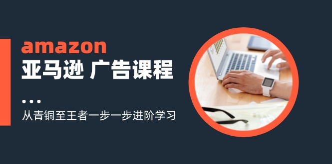（11839期）amazon亚马逊 广告课程：从青铜至王者一步一步进阶学习（16节）-网创项目
