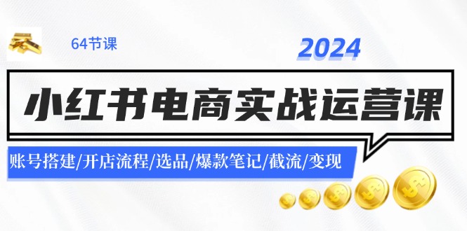 2024小红书电商实战运营课：账号搭建/开店流程/选品/爆款笔记/截流/变现-网创项目