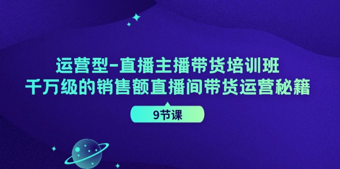 运营型直播主播带货培训班，千万级的销售额直播间带货运营秘籍（9节课）-网创项目