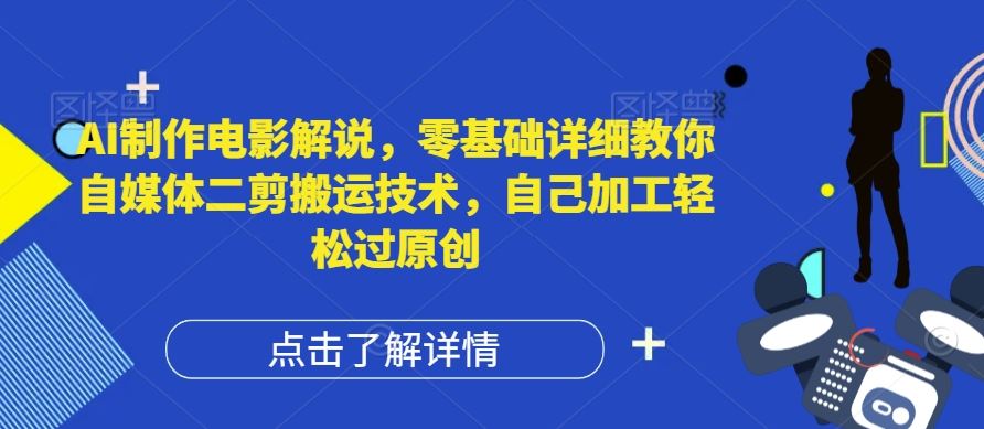 AI制作电影解说，零基础详细教你自媒体二剪搬运技术，自己加工轻松过原创【揭秘】-网创项目
