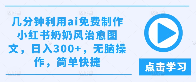 几分钟利用ai免费制作小红书奶奶风治愈图文，日入300+，无脑操作，简单快捷-网创项目