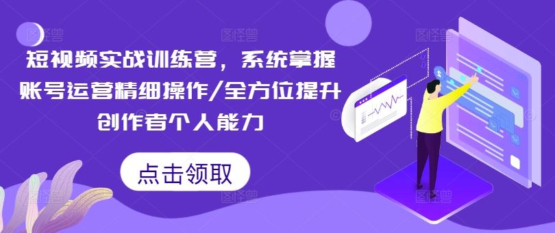 短视频实战训练营，系统掌握账号运营精细操作/全方位提升创作者个人能力-网创项目