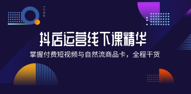 (12415期)抖店进阶线下课精华:掌握付费短视频与自然流商品卡,全程干货!-网创项目