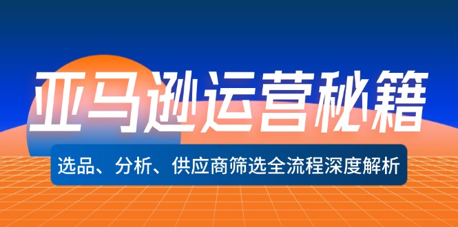 （12425期）亚马逊运营秘籍：选品、分析、供应商筛选全流程深度解析（无水印）-网创项目