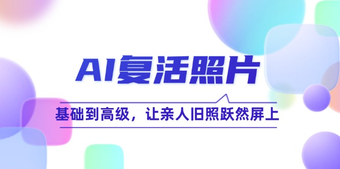 (12477期)AI复活照片技巧课:基础到高级,让亲人旧照跃然屏上(无水印)-网创项目