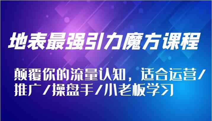 地表最强引力魔方课程，颠覆你的流量认知，适合运营/推广/操盘手/小老板学习-网创项目