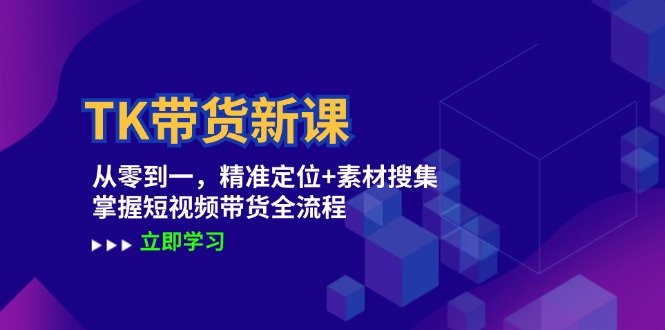 TK带货新课:从零到一,精准定位+素材搜集 掌握短视频带货全流程-网创项目