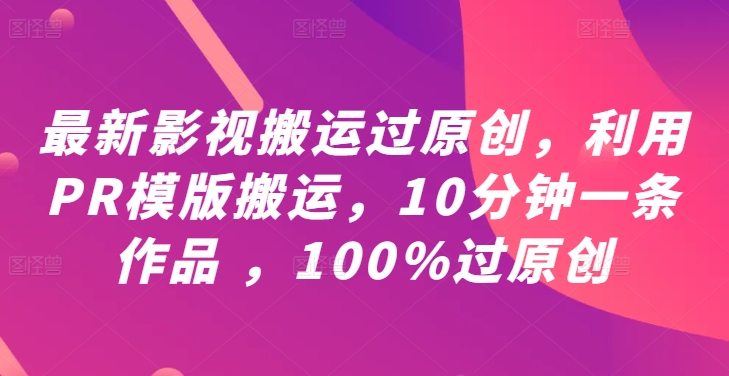最新影视搬运过原创，利用PR模版搬运，10分钟一条作品 ，100%过原创【教程+PR模板】-网创项目
