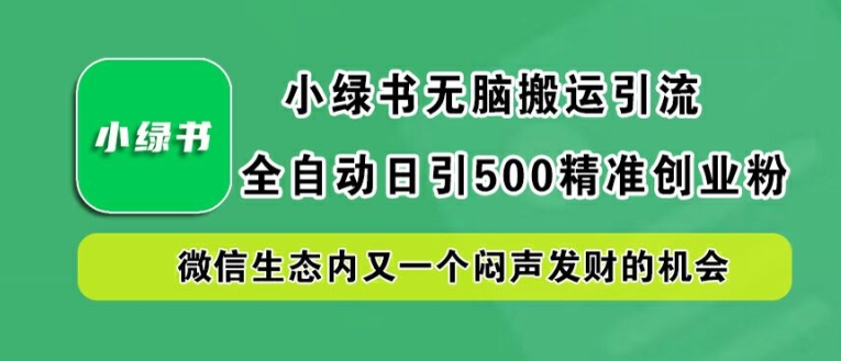 小绿书无脑搬运引流，全自动日引500精准创业粉，微信生态内又一个闷声发财的机会【揭秘】-网创项目