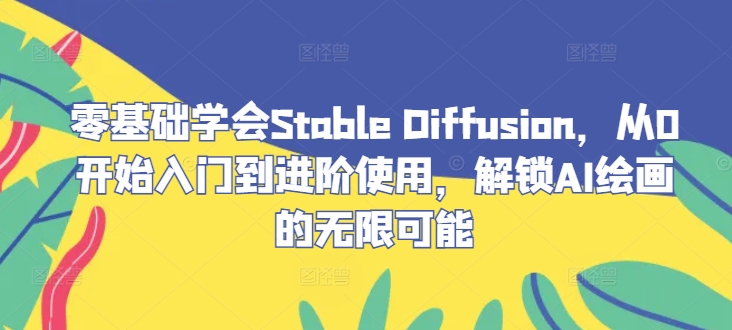零基础学会Stable Diffusion,从0开始入门到进阶使用,解锁AI绘画的无限可能-网创项目