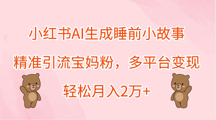 小红书AI生成睡前小故事，精准引流宝妈粉，多平台变现，轻松月入2万+-网创项目
