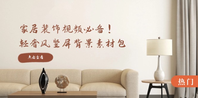 家居装饰视频必备！轻奢风竖屏背景素材包，含清晰、中间虚化、全屏虚化-网创项目