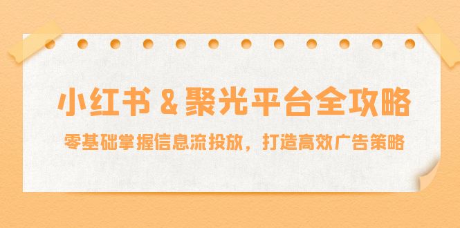 小红薯聚光平台全攻略:零基础掌握信息流投放,打造高效广告策略-网创项目