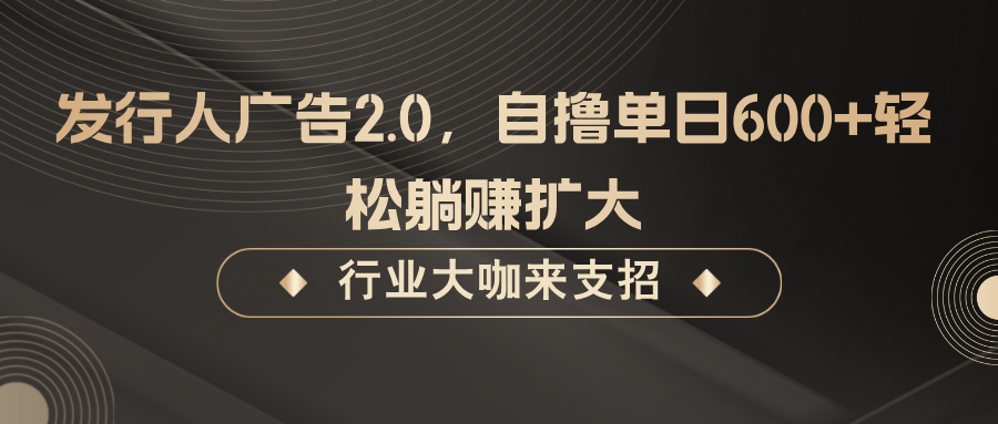 发行人广告2.0，无需任何成本自撸单日600+，轻松躺赚扩大-网创项目