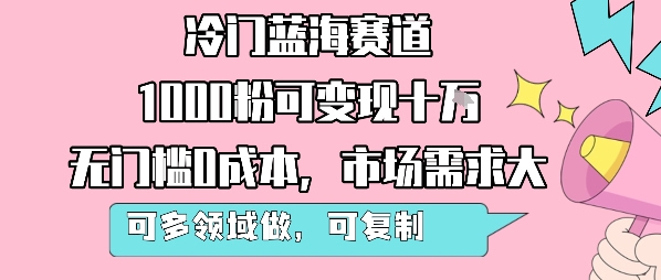 冷门蓝海赛道，1000粉可变现十W，无门槛0成本，市场需求大，可多领域做，可复制性强-网创项目