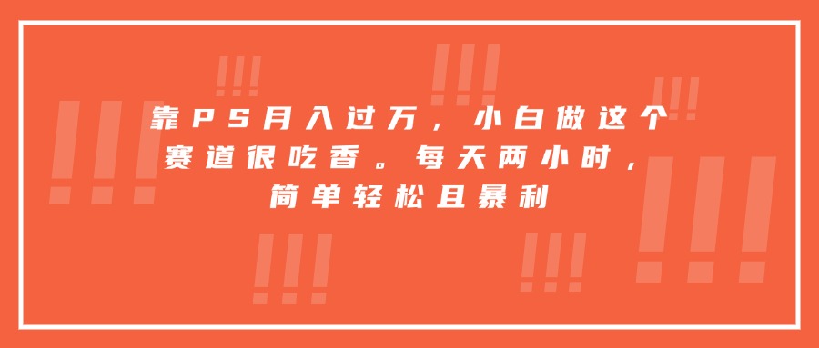 靠PS月入过万，小白做这个赛道很吃香。每天两小时，简单轻松且暴利-网创项目