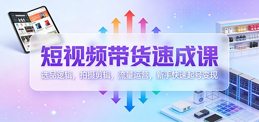 短视频带货速成课：选品逻辑，拍摄剪辑，流量运营，新手快速起号变现-网创项目