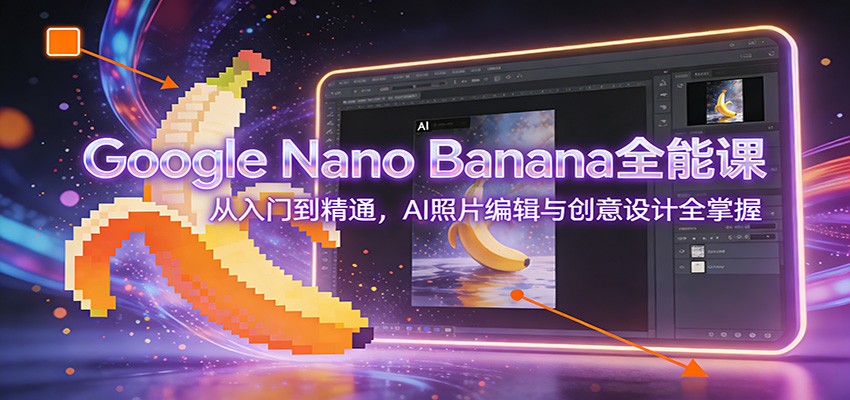 Google Nano Banana全能课：从入门到精通，AI照片编辑与创意设计全掌握-网创项目