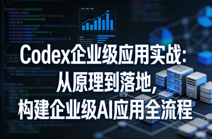 Codex企业级应用实战：从原理到落地，构建企业级AI应用全流程-网创项目