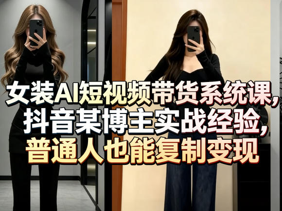 女装AI短视频带货系统课，抖音某博主实战经验，普通人也能复制变现-网创项目