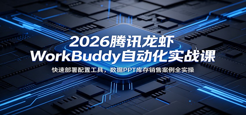 2026腾讯龙虾WorkBuddy自动化实战课：快速部署配置工具，数据PPT库存销售案例全实操-网创项目