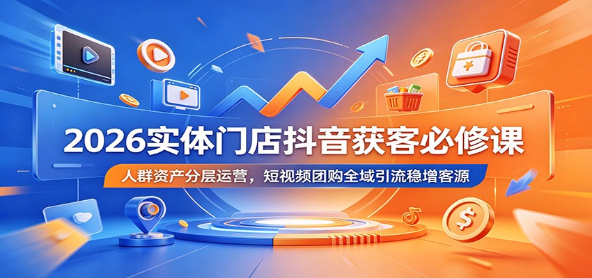 2026实体门店抖音获客必修课：人群资产分层运营，短视频团购全域引流稳增客源-网创项目