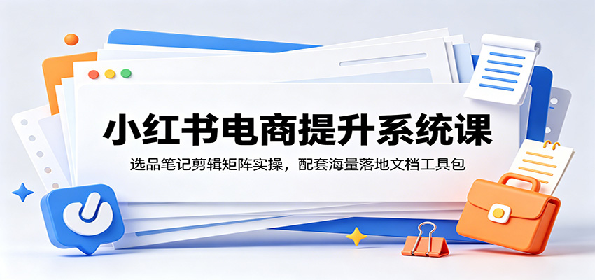 小红书电商提升系统课：选品笔记剪辑矩阵实操，配套海量落地文档工具包-网创项目