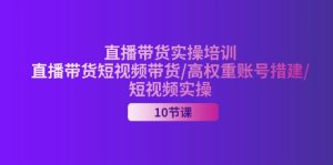 （11512期）2024直播带货实操培训，直播带货短视频带货/高权重账号措建/短视频实操-网创项目