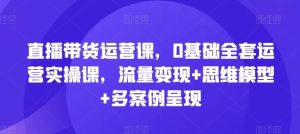 直播带货运营课，0基础全套运营实操课，流量变现+思维模型+多案例呈现-网创项目
