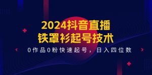 2024抖音直播铁罩衫起号技术,0作品0粉快速起号,日入四位数(14节课)-网创项目