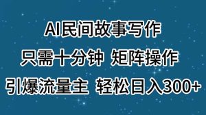 (11559期)AI民间故事写作,只需十分钟,矩阵操作,引爆流量主,轻松日入300+-网创项目