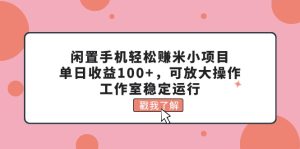 （11562期）闲置手机轻松赚米小项目，单日收益100+，可放大操作，工作室稳定运行-网创项目
