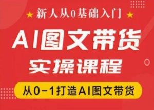 新人从0基础入门,抖音AI图文带货实操课程,从0-1打造AI图文带货-网创项目