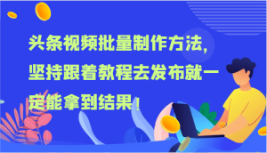 头条视频批量制作方法，坚持跟着教程去发布就一定能拿到结果！-网创项目