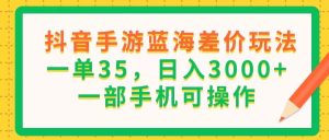 (11609期)抖音手游蓝海差价玩法,一单35,日入3000+,一部手机可操作-网创项目