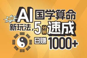 （11648期）揭秘AI国学算命新玩法，5分钟速成，日赚1000+，可批量！-网创项目