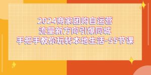 （11655期）2024商家团购-自运营流量新方向引爆同城，手把手教你玩转本地生活-55节课-网创项目