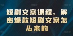 短剧文案课程，解密爆款短剧文案怎么来的-网创项目