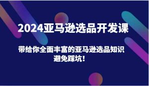 2024亚马逊选品开发课,带给你全面丰富的亚马逊选品知识,避免踩坑!-网创项目